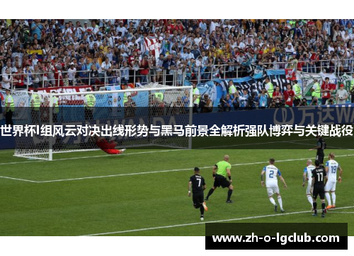 世界杯I组风云对决出线形势与黑马前景全解析强队博弈与关键战役