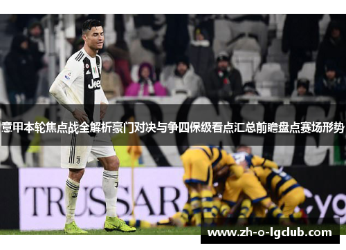 意甲本轮焦点战全解析豪门对决与争四保级看点汇总前瞻盘点赛场形势