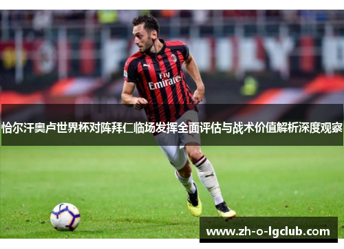 恰尔汗奥卢世界杯对阵拜仁临场发挥全面评估与战术价值解析深度观察