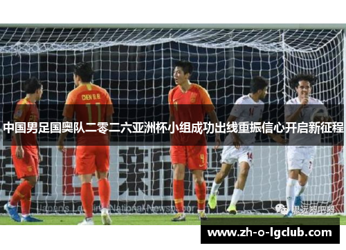 中国男足国奥队二零二六亚洲杯小组成功出线重振信心开启新征程