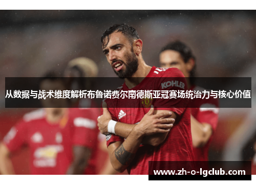 从数据与战术维度解析布鲁诺费尔南德斯亚冠赛场统治力与核心价值