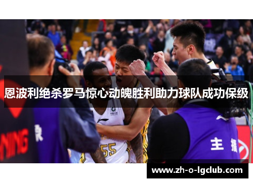 恩波利绝杀罗马惊心动魄胜利助力球队成功保级