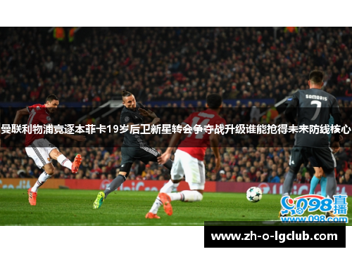 曼联利物浦竞逐本菲卡19岁后卫新星转会争夺战升级谁能抢得未来防线核心