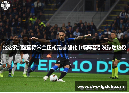 比达尔加盟国际米兰正式完成 强化中场阵容引发球迷热议