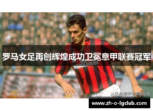 罗马女足再创辉煌成功卫冕意甲联赛冠军