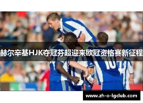 赫尔辛基HJK夺冠芬超迎来欧冠资格赛新征程 赫尔辛基HJK夺冠芬超迎来欧冠资格赛新征程