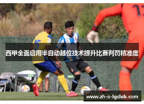 西甲全面启用半自动越位技术提升比赛判罚精准度 西甲全面启用半自动越位技术提升比赛判罚精准度