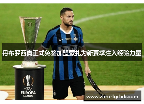 丹布罗西奥正式免签加盟蒙扎为新赛季注入经验力量 丹布罗西奥正式免签加盟蒙扎为新赛季注入经验力量