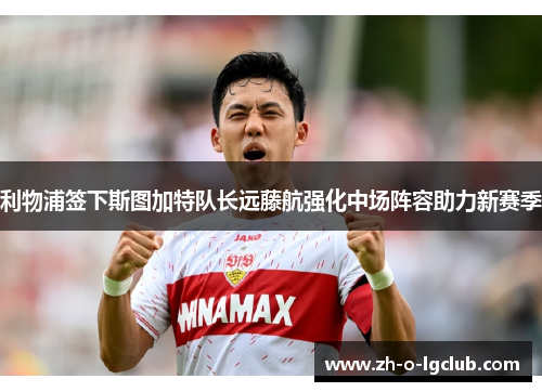 利物浦签下斯图加特队长远藤航强化中场阵容助力新赛季