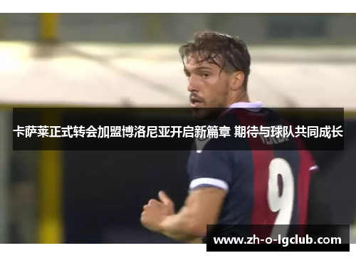 卡萨莱正式转会加盟博洛尼亚开启新篇章 期待与球队共同成长 卡萨莱正式转会加盟博洛尼亚开启新篇章 期待与球队共同成长