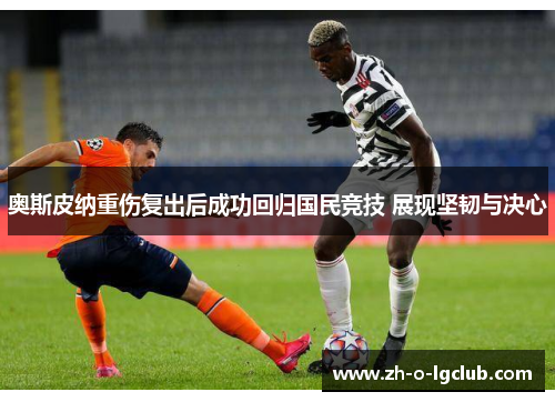 奥斯皮纳重伤复出后成功回归国民竞技 展现坚韧与决心 奥斯皮纳重伤复出后成功回归国民竞技 展现坚韧与决心