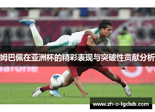 姆巴佩在亚洲杯的精彩表现与突破性贡献分析 姆巴佩在亚洲杯的精彩表现与突破性贡献分析