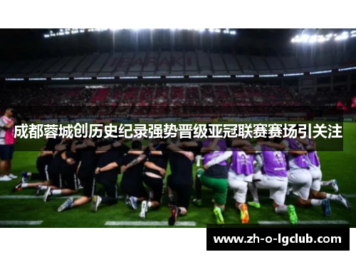 成都蓉城创历史纪录强势晋级亚冠联赛赛场引关注 成都蓉城创历史纪录强势晋级亚冠联赛赛场引关注