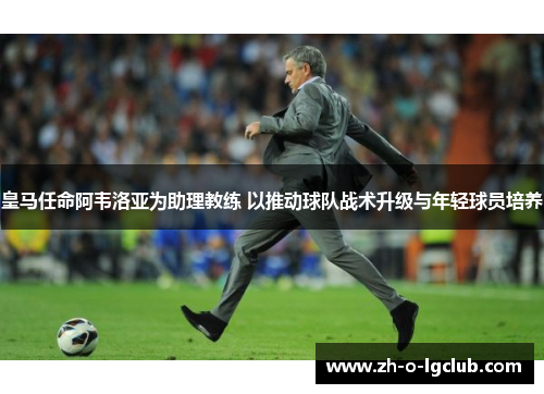 皇马任命阿韦洛亚为助理教练 以推动球队战术升级与年轻球员培养