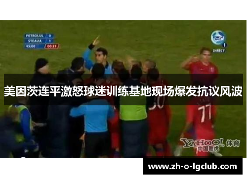 美因茨连平激怒球迷训练基地现场爆发抗议风波