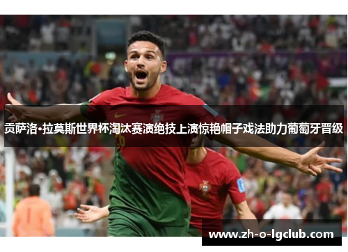 贡萨洛·拉莫斯世界杯淘汰赛演绝技上演惊艳帽子戏法助力葡萄牙晋级