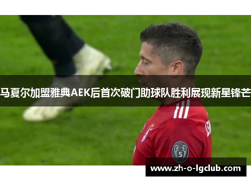 马夏尔加盟雅典AEK后首次破门助球队胜利展现新星锋芒