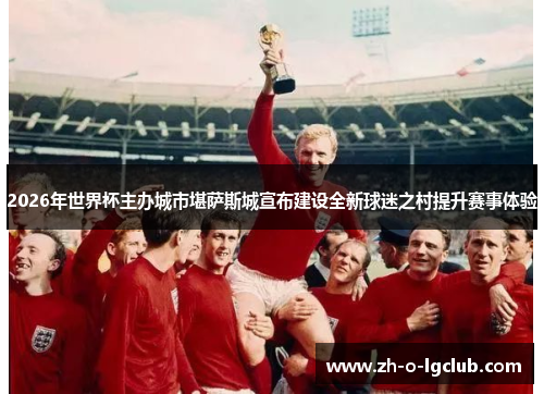 2026年世界杯主办城市堪萨斯城宣布建设全新球迷之村提升赛事体验