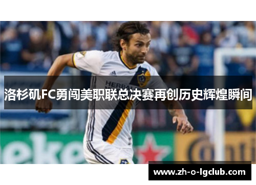 洛杉矶FC勇闯美职联总决赛再创历史辉煌瞬间