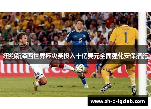 纽约新泽西世界杯决赛投入十亿美元全面强化安保措施 纽约新泽西世界杯决赛投入十亿美元全面强化安保措施