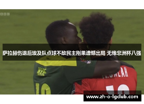 萨拉赫伤退后埃及队点球不敌民主刚果遗憾出局 无缘非洲杯八强 萨拉赫伤退后埃及队点球不敌民主刚果遗憾出局 无缘非洲杯八强