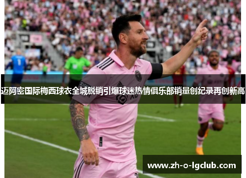 迈阿密国际梅西球衣全城脱销引爆球迷热情俱乐部销量创纪录再创新高
