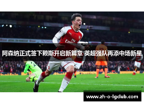 阿森纳正式签下赖斯开启新篇章 英超强队再添中场新星