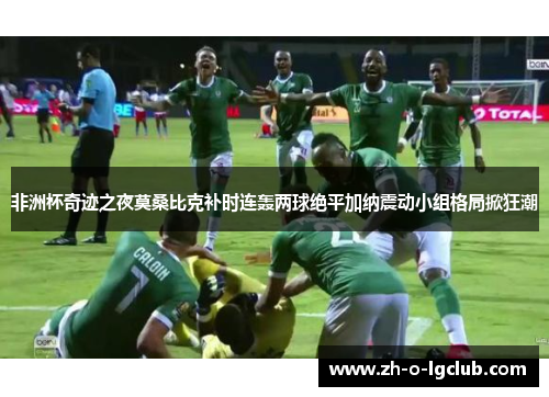 非洲杯奇迹之夜莫桑比克补时连轰两球绝平加纳震动小组格局掀狂潮