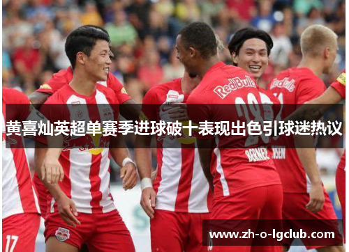 黄喜灿英超单赛季进球破十表现出色引球迷热议 黄喜灿英超单赛季进球破十表现出色引球迷热议