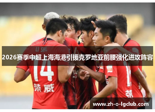 2026赛季中超上海海港引援克罗地亚前腰强化进攻阵容 2026赛季中超上海海港引援克罗地亚前腰强化进攻阵容