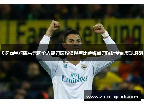 C罗西甲对阵马竞的个人能力巅峰体现与比赛统治力解析全面表现时刻 C罗西甲对阵马竞的个人能力巅峰体现与比赛统治力解析全面表现时刻