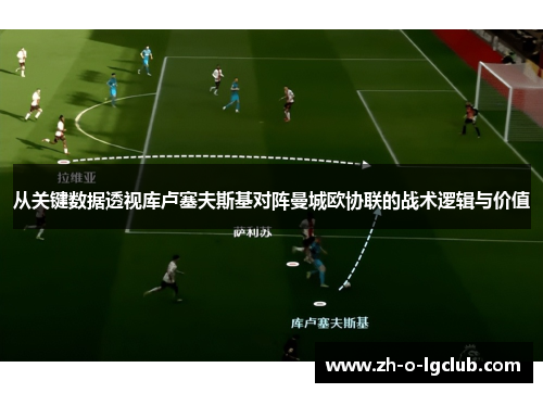从关键数据透视库卢塞夫斯基对阵曼城欧协联的战术逻辑与价值 从关键数据透视库卢塞夫斯基对阵曼城欧协联的战术逻辑与价值