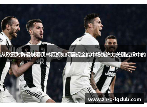 从欧冠对阵曼城看贝林厄姆如何展现全能中场统治力关键战役中的 从欧冠对阵曼城看贝林厄姆如何展现全能中场统治力关键战役中的