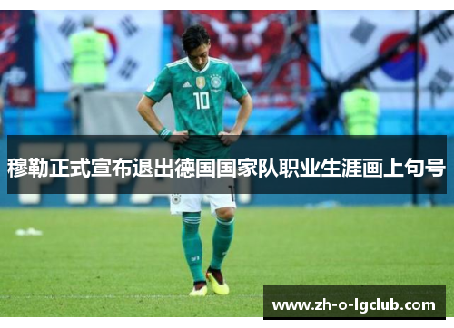 穆勒正式宣布退出德国国家队职业生涯画上句号 穆勒正式宣布退出德国国家队职业生涯画上句号