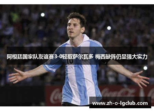 阿根廷国家队友谊赛3-0轻取萨尔瓦多 梅西缺阵仍显强大实力 阿根廷国家队友谊赛3-0轻取萨尔瓦多 梅西缺阵仍显强大实力