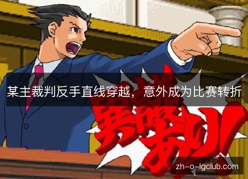 某主裁判反手直线穿越，意外成为比赛转折